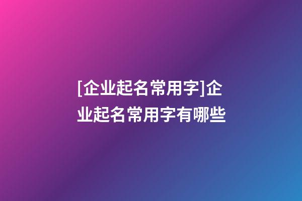 [企业起名常用字]企业起名常用字有哪些-第1张-公司起名-玄机派